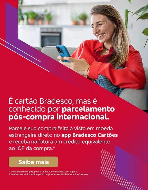 #BradescoAcessível #PraTodoMundoVer 
              Texto: É cartão Bradesco, mas é conhecido por parcelamento pós-compra internacional. Parcele sua compra feita à vista em moeda estrangeira direto no app Bradesco Cartões e receba na fatura um crédito equivalente ao IOF da compra.* Botão: Saiba mais. Texto legal: *Parcelamento elegível para o titular. A contratação está sujeita à análise de crédito. Válido para compras à vista realizadas até 31/12/2024. Saiba mais
              Descrição da imagem: A peça publicitária é divida em duas partes. À esquerda, vemos a foto de uma mulher sorridente, segurando e olhando para um smartphone. Ela está vestindo uma roupa casual vermelha. Sobreposto, no canto direito superior da foto, vemos um triângulo vermelho e, no canto inferior um triângulo vermelho e roxo. À direita da peça, vemos um fundo vermelho, com elementos gráficos nas bordas e o texto, seguido do botão e texto legal, sobreposto. Saiba mais
              